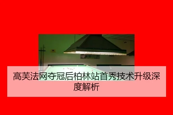 高芙法网夺冠后柏林站首秀技术升级深度解析