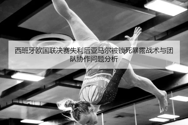 西班牙欧国联决赛失利后亚马尔被锁死暴露战术与团队协作问题分析